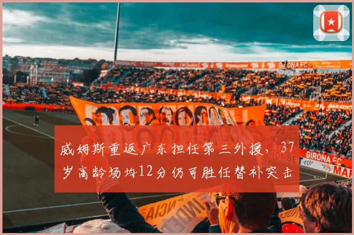 威姆斯重返广东担任第三外援，37岁高龄场均12分仍可胜任替补突击手