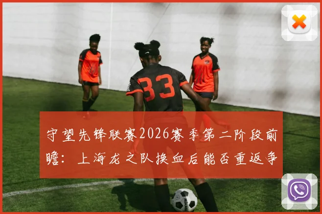 守望先锋联赛2026赛季第二阶段前瞻：上海龙之队换血后能否重返争冠行列