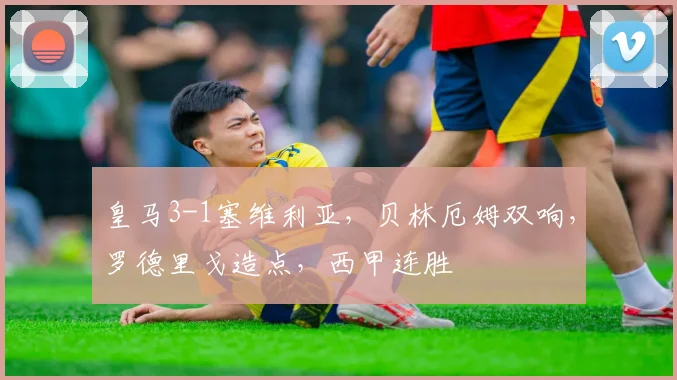皇马3-1塞维利亚，贝林厄姆双响，罗德里戈造点，西甲连胜
