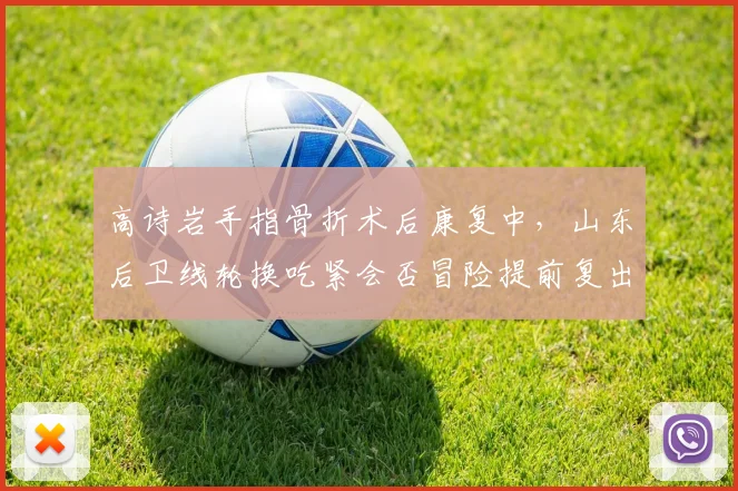 高诗岩手指骨折术后康复中，山东后卫线轮换吃紧会否冒险提前复出？