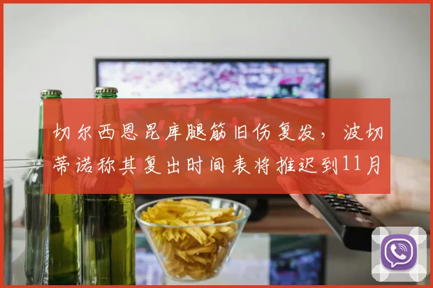 切尔西恩昆库腿筋旧伤复发，波切蒂诺称其复出时间表将推迟到11月