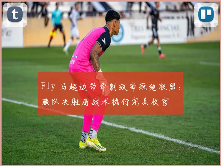 Fly 马超边带牵制效率冠绝联盟，狼队决胜局战术执行完美收官
