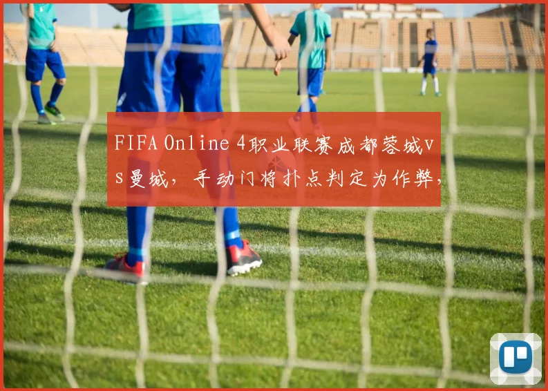 FIFA Online 4职业联赛成都蓉城vs曼城，手动门将扑点判定为作弊，裁判取消进球